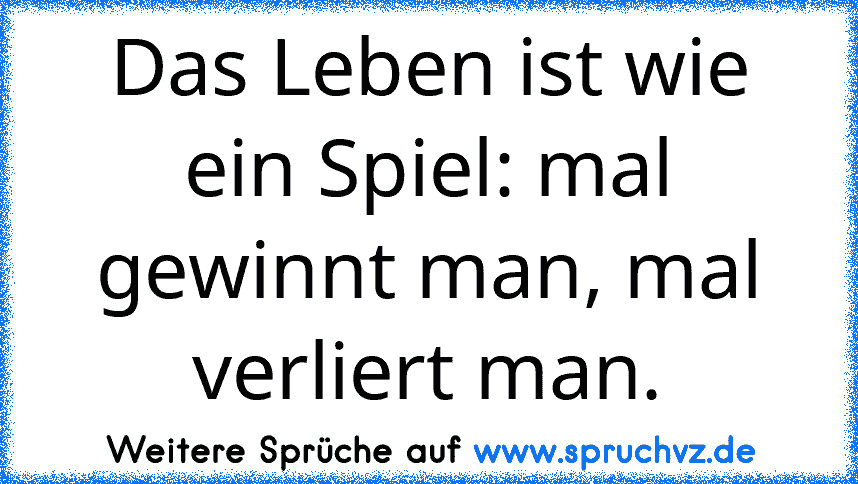 Das Leben ist wie ein Spiel: mal gewinnt man, mal verliert man.