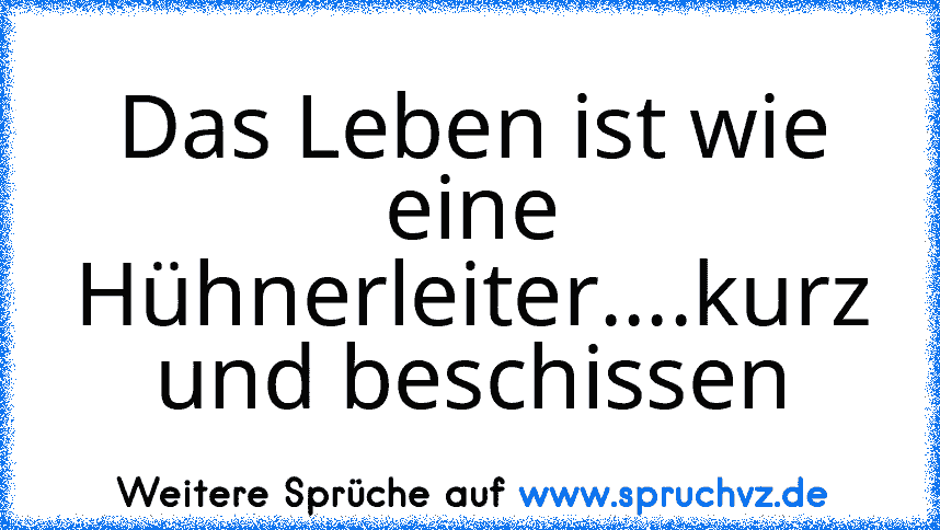 Das Leben ist wie eine Hühnerleiter....kurz und beschissen