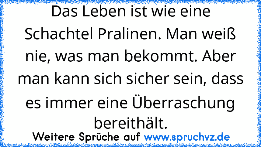 Das Leben ist wie eine Schachtel Pralinen. Man weiß nie, was man bekommt. Aber man kann sich sicher sein, dass es immer eine Überraschung bereithält.