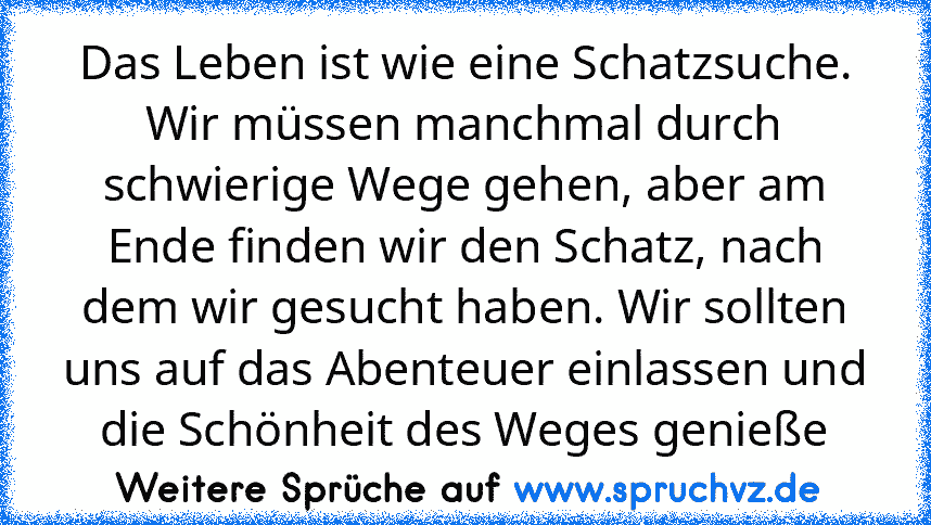 Das Leben ist wie eine Schatzsuche. Wir müssen manchmal durch schwierige Wege gehen, aber am Ende finden wir den Schatz, nach dem wir gesucht haben. Wir sollten uns auf das Abenteuer einlassen und die Schönheit des Weges genieße