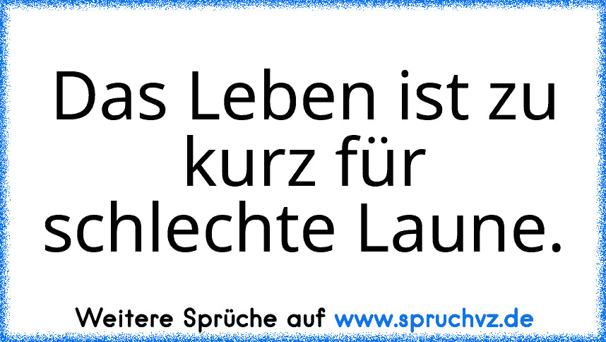 Das Leben ist zu kurz für schlechte Laune.