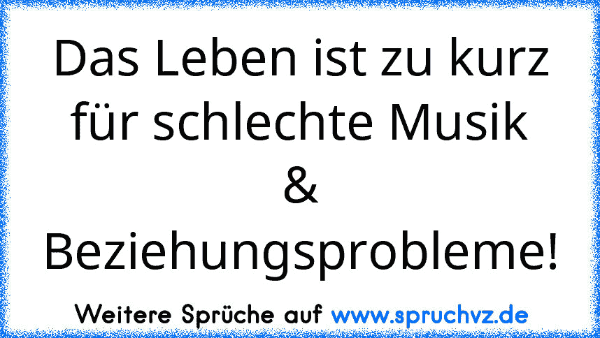 Das Leben ist zu kurz für schlechte Musik & Beziehungsprobleme!