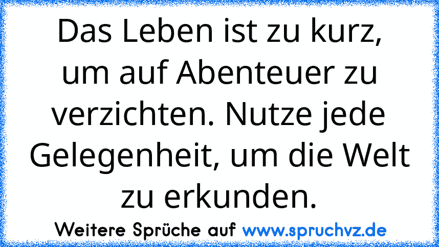 Das Leben ist zu kurz, um auf Abenteuer zu verzichten. Nutze jede Gelegenheit, um die Welt zu erkunden.