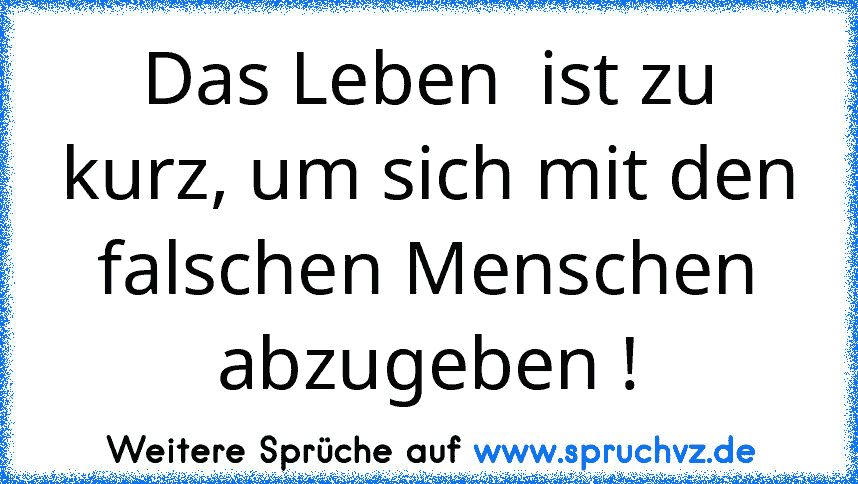 Das Leben  ist zu kurz, um sich mit den falschen Menschen abzugeben !