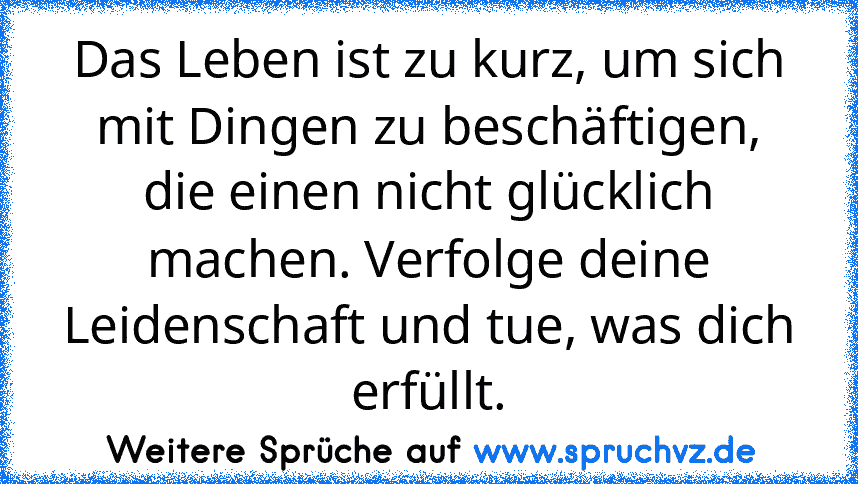 Das Leben ist zu kurz, um sich mit Dingen zu beschäftigen, die einen nicht glücklich machen. Verfolge deine Leidenschaft und tue, was dich erfüllt.