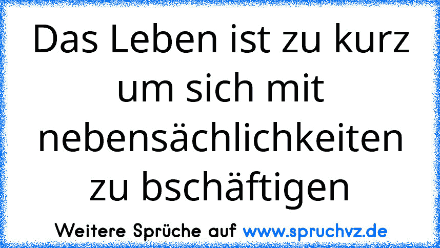 Das Leben ist zu kurz um sich mit nebensächlichkeiten zu bschäftigen