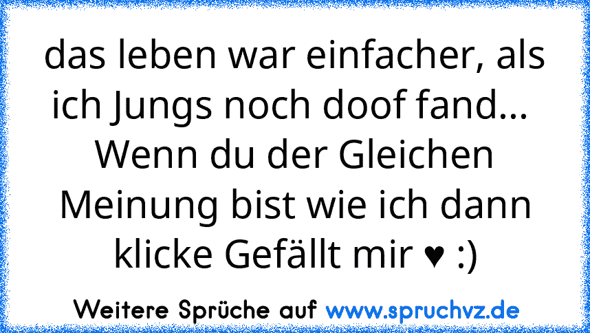 das leben war einfacher, als ich Jungs noch doof fand... 
Wenn du der Gleichen Meinung bist wie ich dann klicke Gefällt mir ♥ :)