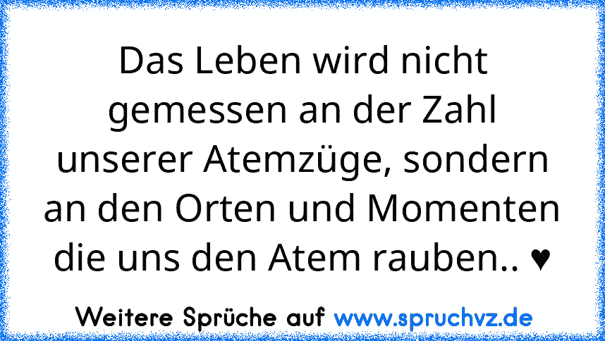 Das Leben wird nicht gemessen an der Zahl unserer Atemzüge, sondern an den Orten und Momenten die uns den Atem rauben.. ♥