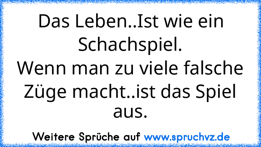 Das Leben..Ist wie ein Schachspiel.
Wenn man zu viele falsche Züge macht..ist das Spiel aus.