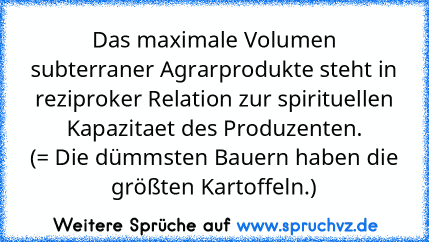 Das maximale Volumen subterraner Agrarprodukte steht in reziproker Relation zur spirituellen Kapazitaet des Produzenten.
(= Die dümmsten Bauern haben die größten Kartoffeln.)