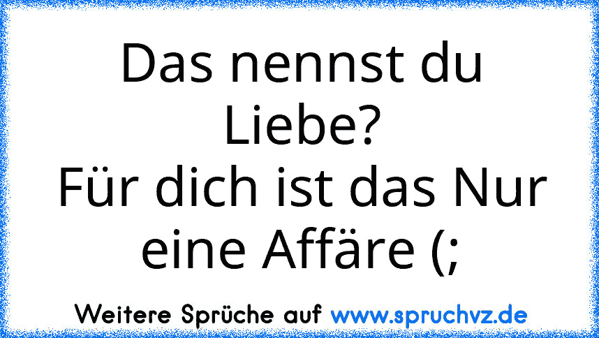 Das nennst du Liebe?
Für dich ist das Nur eine Affäre (;