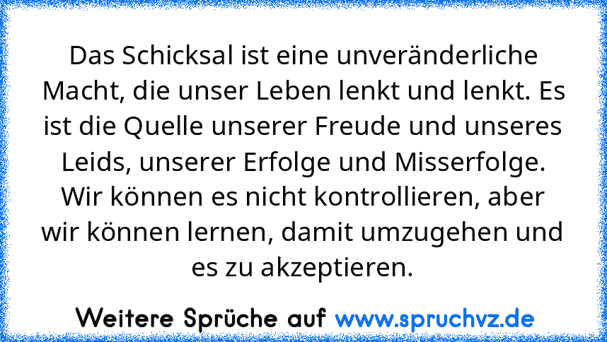 Das Schicksal ist eine unveränderliche Macht, die unser Leben lenkt und lenkt. Es ist die Quelle unserer Freude und unseres Leids, unserer Erfolge und Misserfolge. Wir können es nicht kontrollieren, aber wir können lernen, damit umzugehen und es zu akzeptieren.