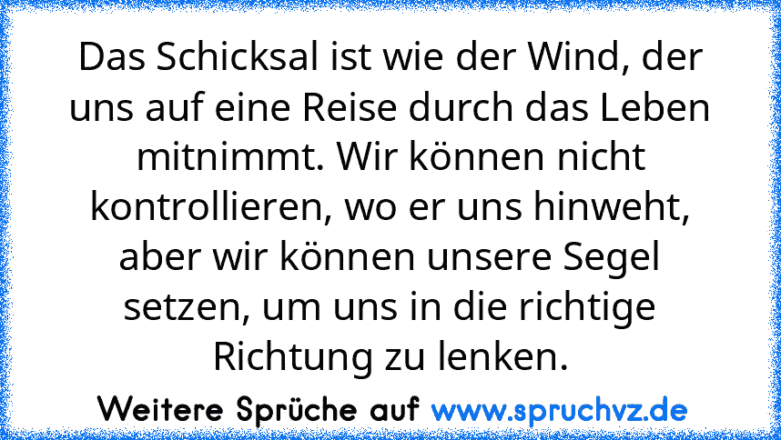 Das Schicksal ist wie der Wind, der uns auf eine Reise durch das Leben mitnimmt. Wir können nicht kontrollieren, wo er uns hinweht, aber wir können unsere Segel setzen, um uns in die richtige Richtung zu lenken.