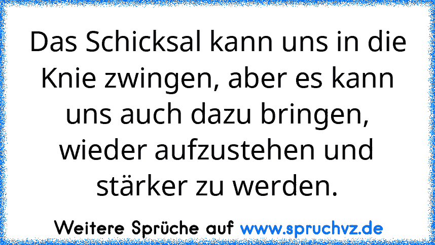 Das Schicksal kann uns in die Knie zwingen, aber es kann uns auch dazu bringen, wieder aufzustehen und stärker zu werden.