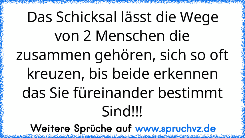 Das Schicksal lässt die Wege von 2 Menschen die zusammen gehören, sich so oft kreuzen, bis beide erkennen das Sie füreinander bestimmt Sind!!!