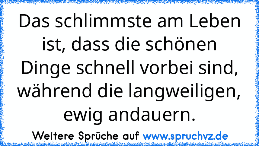 Das schlimmste am Leben ist, dass die schönen Dinge schnell vorbei sind, während die langweiligen, ewig andauern.