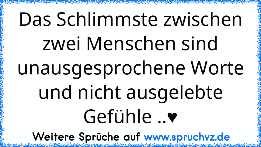 Das Schlimmste zwischen zwei Menschen sind unausgesprochene Worte und nicht ausgelebte Gefühle ..♥