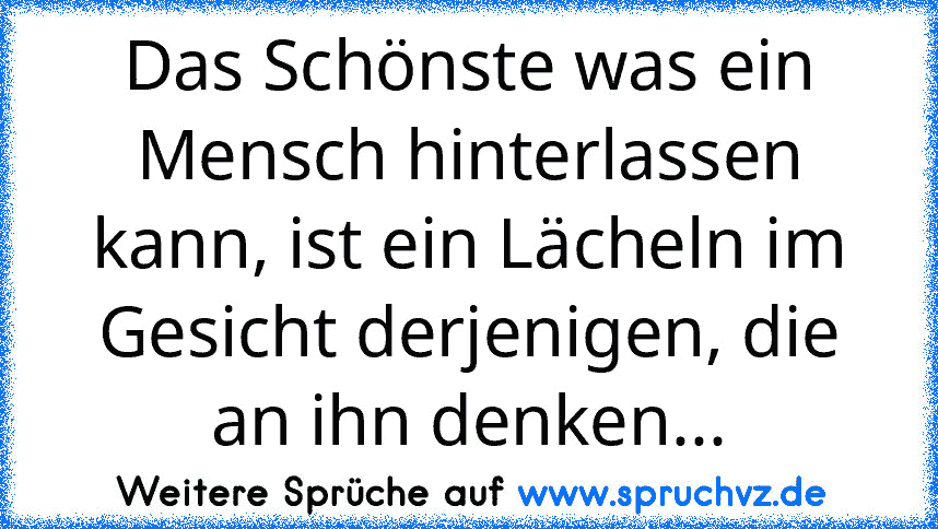 Das Schönste was ein Mensch hinterlassen kann, ist ein Lächeln im Gesicht derjenigen, die an ihn denken...