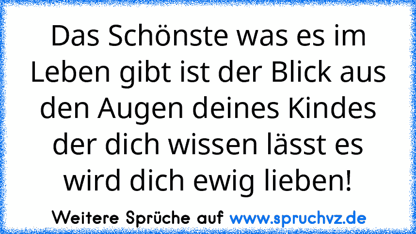 Das Schönste was es im Leben gibt ist der Blick aus den Augen deines Kindes der dich wissen lässt es wird dich ewig lieben!