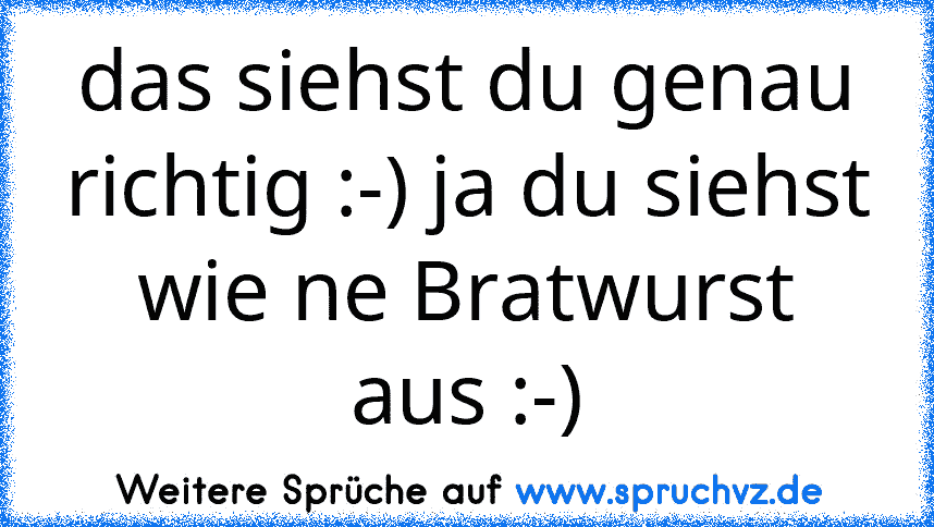 das siehst du genau richtig :-) ja du siehst wie ne Bratwurst aus :-)