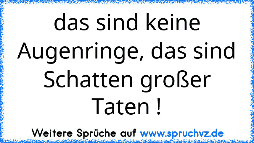 das sind keine Augenringe, das sind Schatten großer Taten !