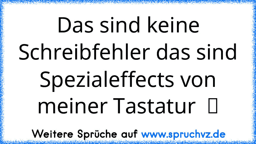 Das sind keine Schreibfehler das sind Spezialeffects von meiner Tastatur  ツ