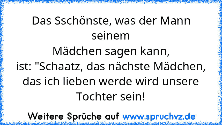 Das Sschönste, was der Mann seinem
Mädchen sagen kann,
ist: "Schaatz, das nächste Mädchen,
das ich lieben werde wird unsere
Tochter sein!