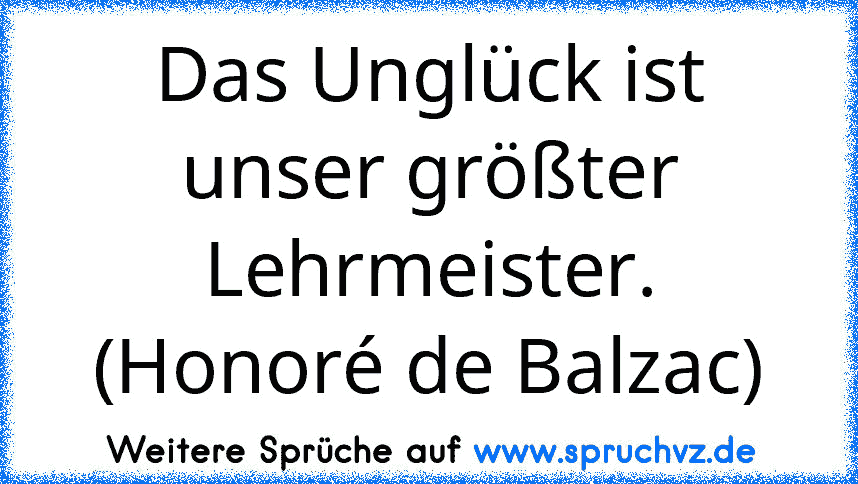 Das Unglück ist unser größter Lehrmeister. (Honoré de Balzac)