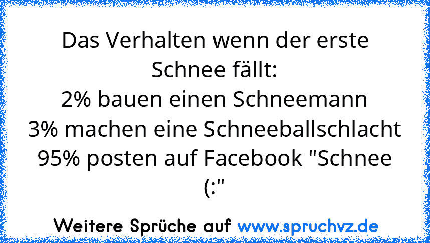 Das Verhalten wenn der erste Schnee fällt:
2% bauen einen Schneemann
3% machen eine Schneeballschlacht
95% posten auf Facebook "Schnee (:"