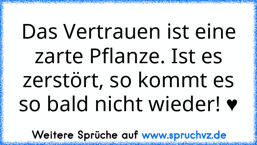 Das Vertrauen ist eine zarte Pflanze. Ist es
zerstört, so kommt es so bald nicht wieder! ♥