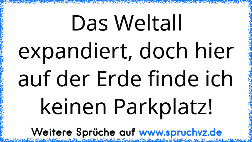 Das Weltall expandiert, doch hier auf der Erde finde ich keinen Parkplatz!