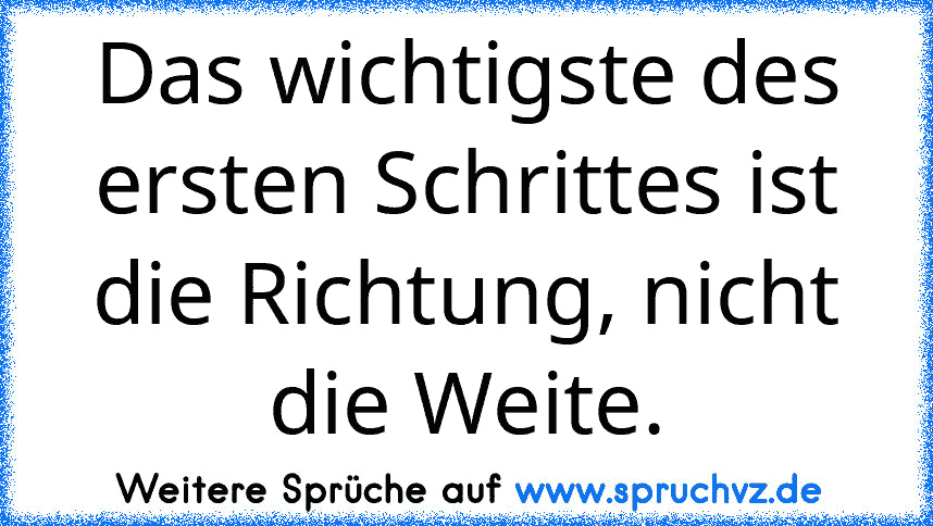 Das wichtigste des ersten Schrittes ist die Richtung, nicht die Weite.