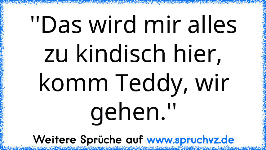 ''Das wird mir alles zu kindisch hier, komm Teddy, wir gehen.''