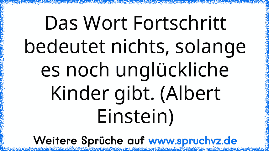 Das Wort Fortschritt bedeutet nichts, solange es noch unglückliche Kinder gibt. (Albert Einstein)