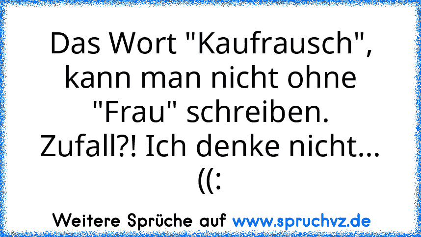 Das Wort "Kaufrausch", kann man nicht ohne "Frau" schreiben.
Zufall?! Ich denke nicht... ((: