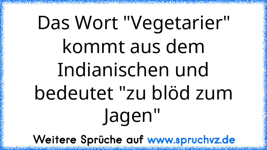 Das Wort "Vegetarier" kommt aus dem Indianischen und bedeutet "zu blöd zum Jagen"