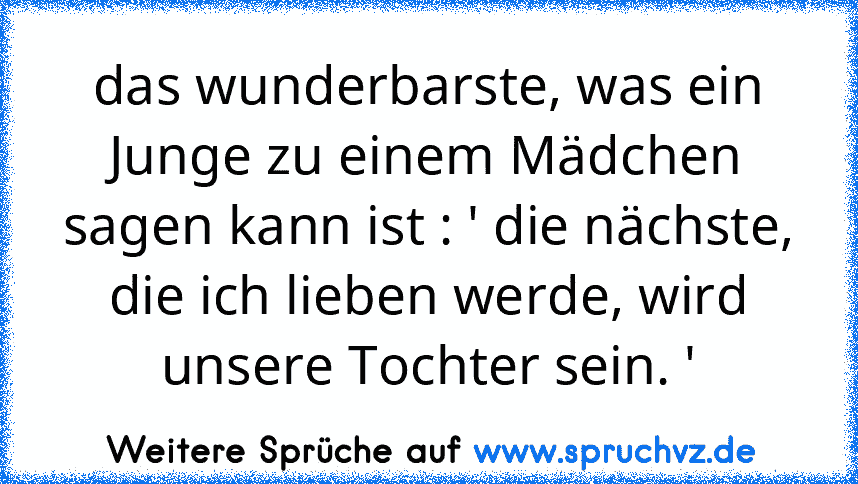 das wunderbarste, was ein Junge zu einem Mädchen sagen kann ist : ' die nächste, die ich lieben werde, wird unsere Tochter sein. '