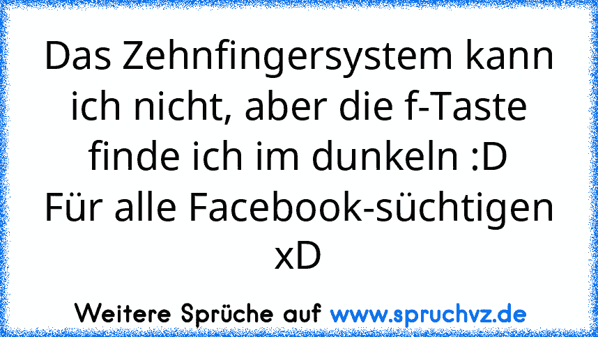 Das Zehnfingersystem kann ich nicht, aber die f-Taste finde ich im dunkeln :D
Für alle Facebook-süchtigen xD