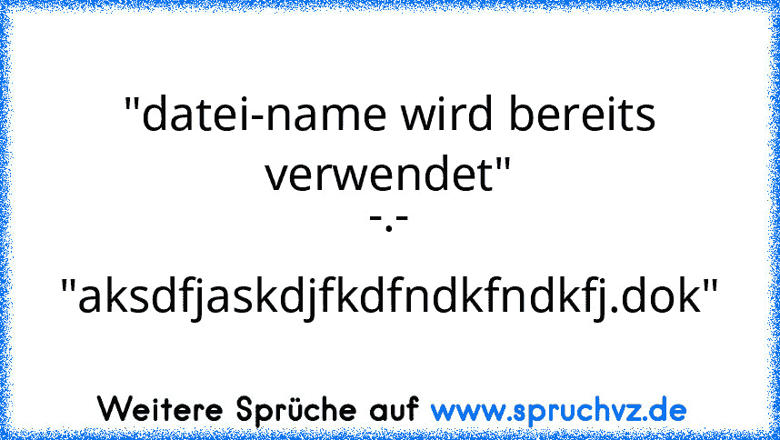 "datei-name wird bereits verwendet"
-.-
"aksdfjaskdjfkdfndkfndkfj.dok"