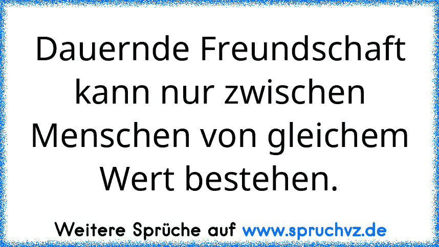 Dauernde Freundschaft kann nur zwischen Menschen von gleichem Wert bestehen.