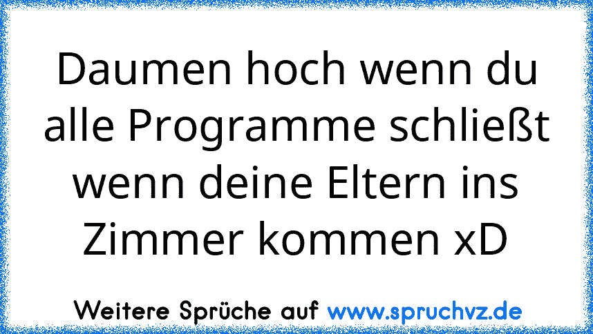 Daumen hoch wenn du alle Programme schließt wenn deine Eltern ins Zimmer kommen xD