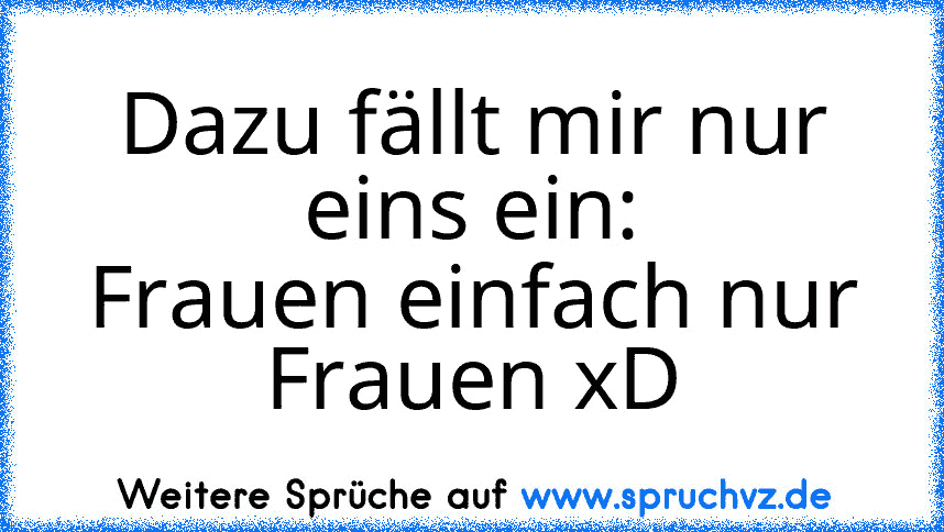 Dazu fällt mir nur eins ein:
Frauen einfach nur Frauen xD