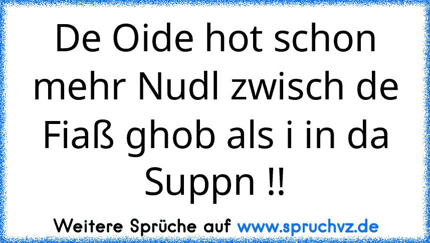 De Oide hot schon mehr Nudl zwisch de Fiaß ghob als i in da Suppn !!