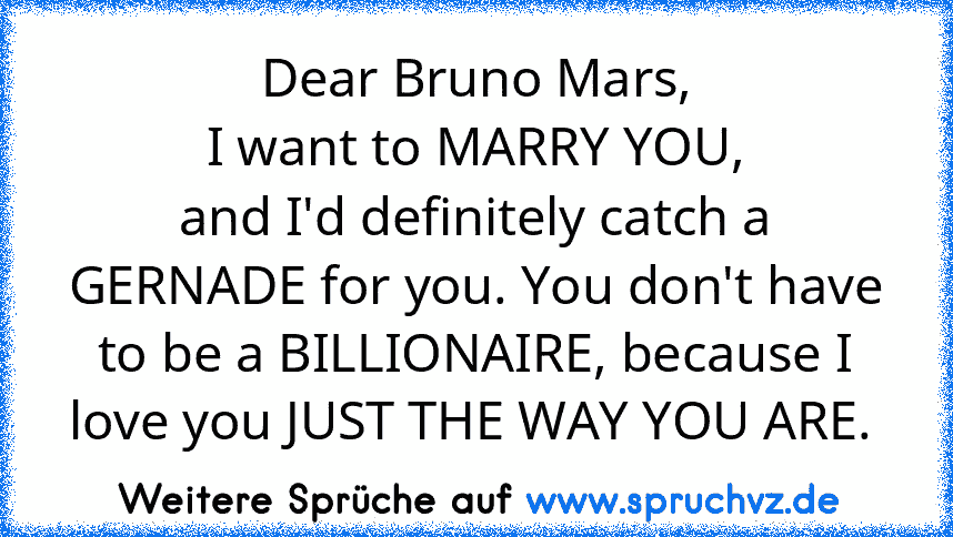 Dear Bruno Mars,
I want to MARRY YOU,
and I'd definitely catch a GERNADE for you. You don't have to be a BILLIONAIRE, because I love you JUST THE WAY YOU ARE. 