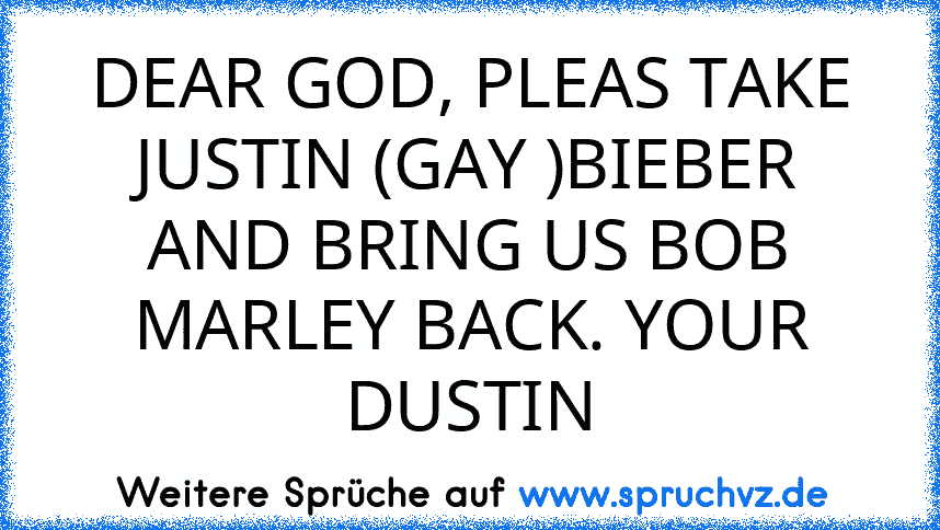 DEAR GOD, PLEAS TAKE JUSTIN (GAY )BIEBER AND BRING US BOB MARLEY BACK. YOUR DUSTIN