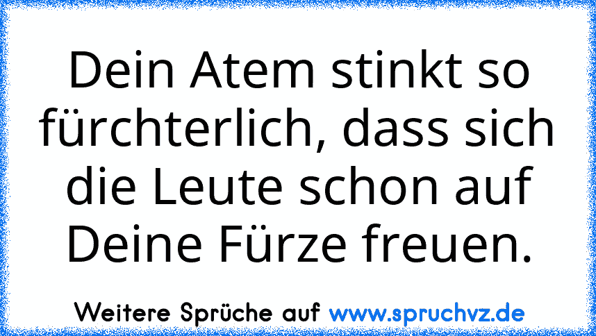 Dein Atem stinkt so fürchterlich, dass sich die Leute schon auf Deine Fürze freuen.