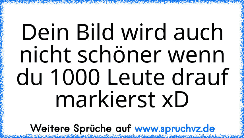 Dein Bild wird auch nicht schöner wenn du 1000 Leute drauf markierst xD