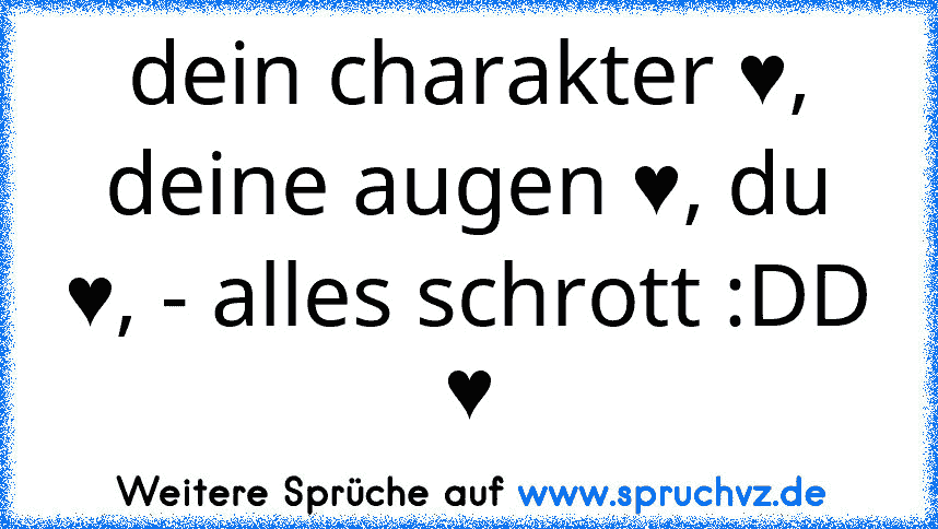 dein charakter ♥, deine augen ♥, du ♥, - alles schrott :DD ♥