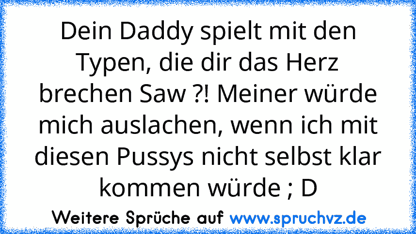 Dein Daddy spielt mit den Typen, die dir das Herz brechen Saw ?! Meiner würde mich auslachen, wenn ich mit diesen Pussys nicht selbst klar kommen würde ; D