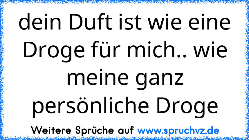 dein Duft ist wie eine Droge für mich.. wie meine ganz persönliche Droge